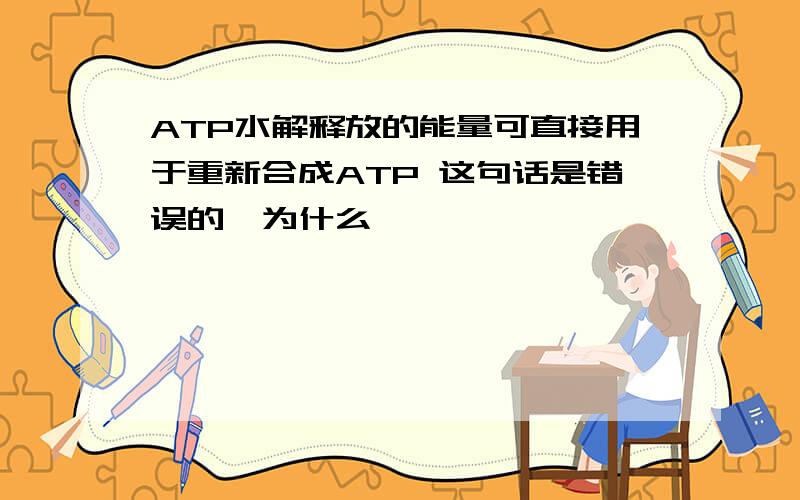 ATP水解释放的能量可直接用于重新合成ATP 这句话是错误的,为什么