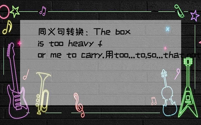 同义句转换：The box is too heavy for me to carry.用too...to,so...that,not...enough,such...as转换