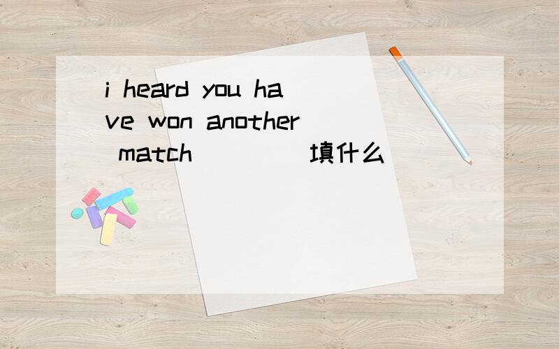 i heard you have won another match ____填什么