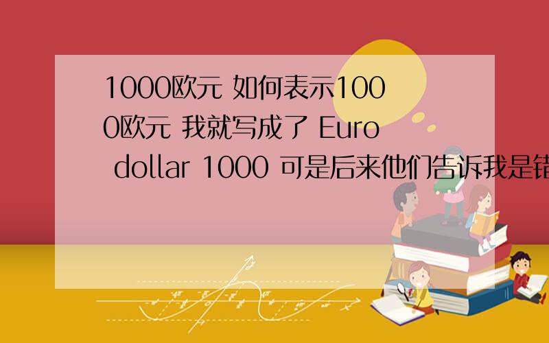 1000欧元 如何表示1000欧元 我就写成了 Euro dollar 1000 可是后来他们告诉我是错的 应该是 Euro TH 1000 我到现在还是不明白