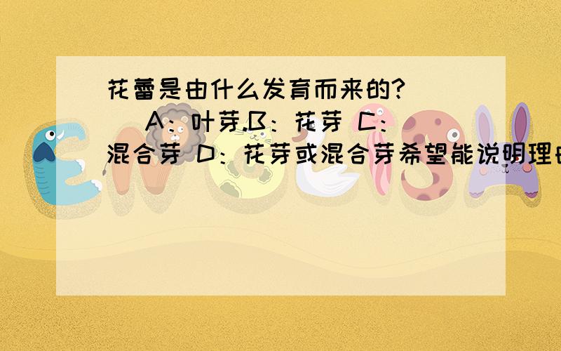 花蕾是由什么发育而来的?（ ） A：叶芽.B：花芽 C：混合芽 D：花芽或混合芽希望能说明理由,