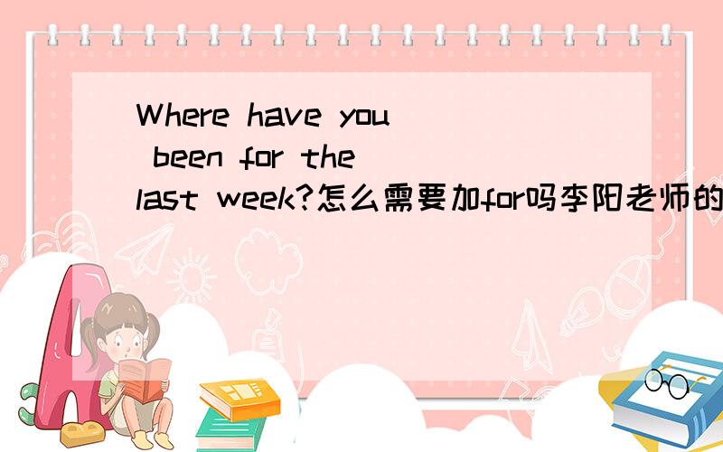 Where have you been for the last week?怎么需要加for吗李阳老师的录音带,里面老外读了这句where have you been for the last week?为什么要加for的?有什么特别意思吗?平时我们不是where have you been last week?就可以