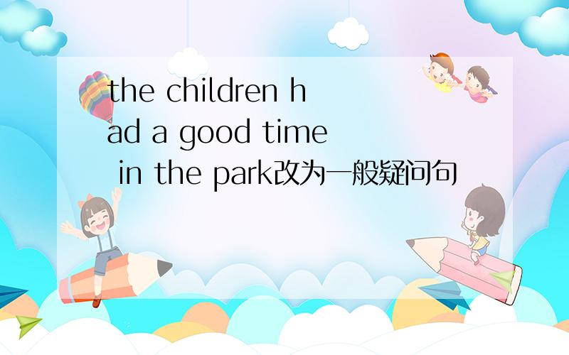 the children had a good time in the park改为一般疑问句