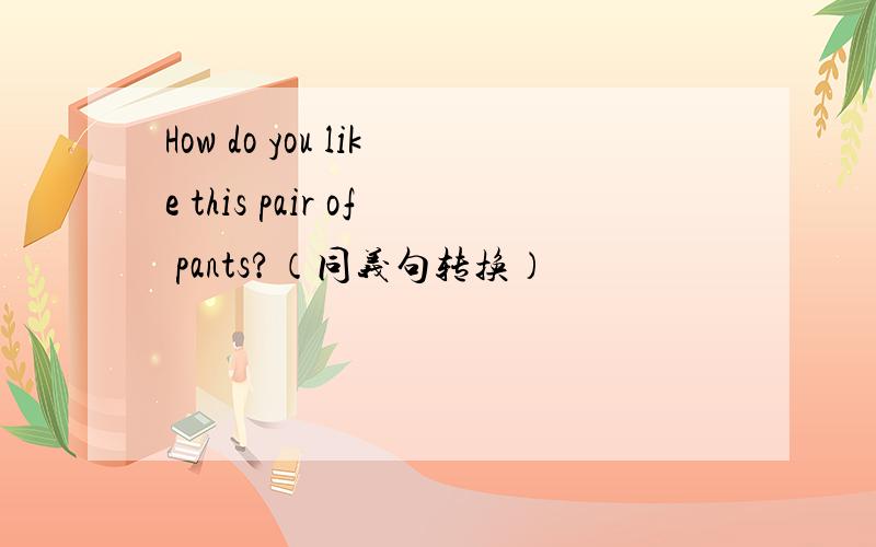 How do you like this pair of pants?（同义句转换）
