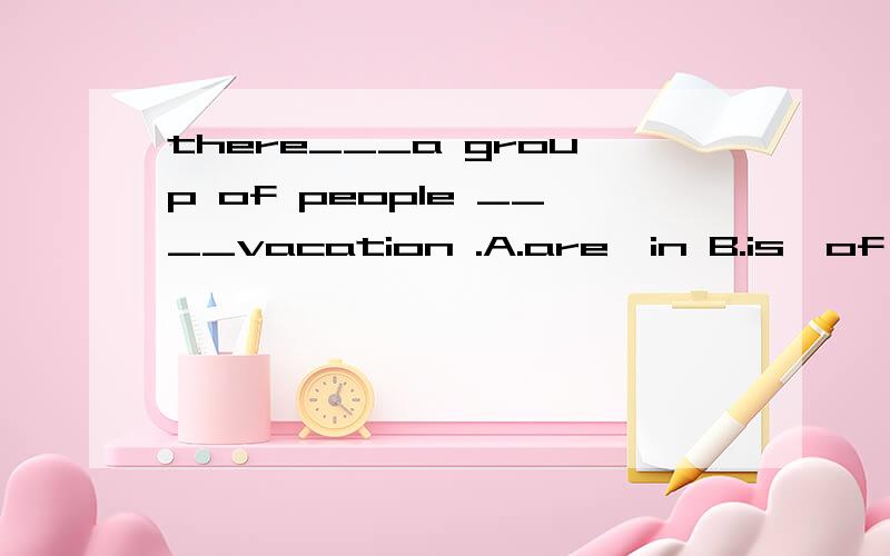 there___a group of people ____vacation .A.are,in B.is,of C.are,of D.is,on