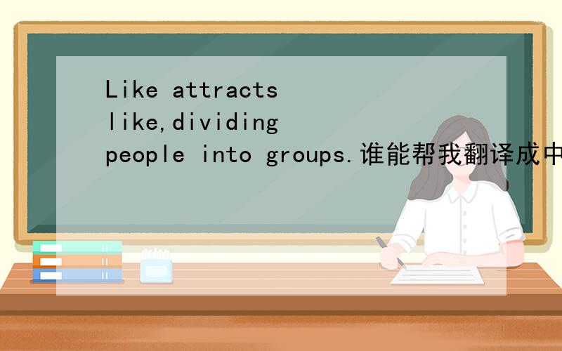 Like attracts like,dividing people into groups.谁能帮我翻译成中文.如题
