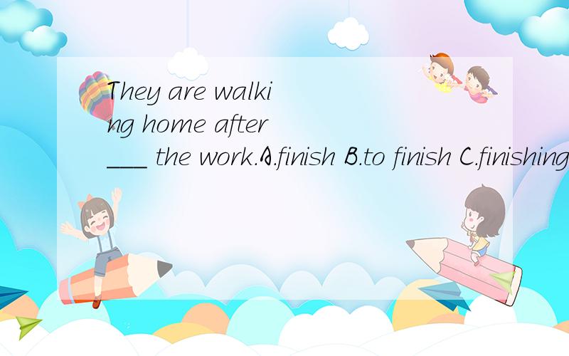 They are walking home after ___ the work.A.finish B.to finish C.finishing