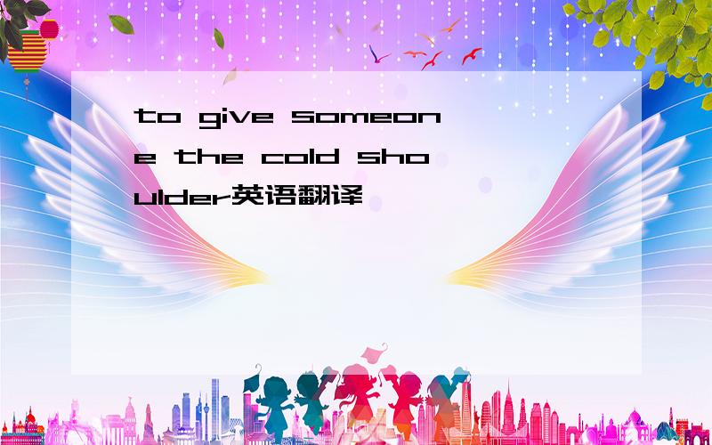 to give someone the cold shoulder英语翻译