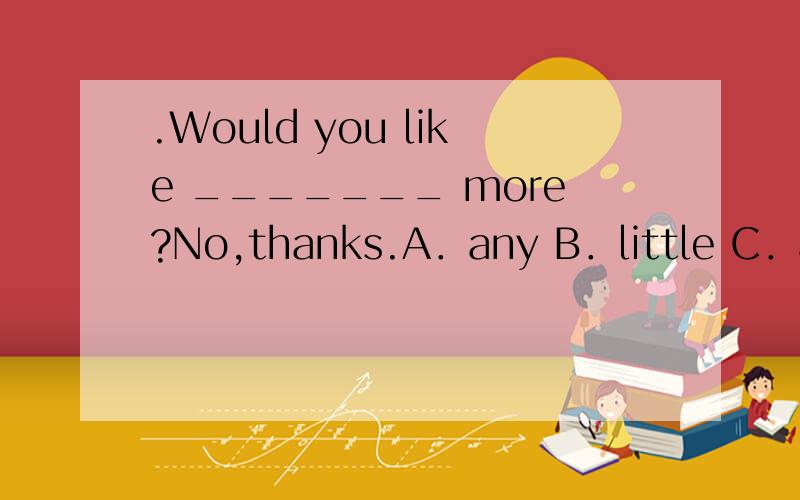 .Would you like _______ more?No,thanks.A．any B．little C．another D．some为什么不是A呢