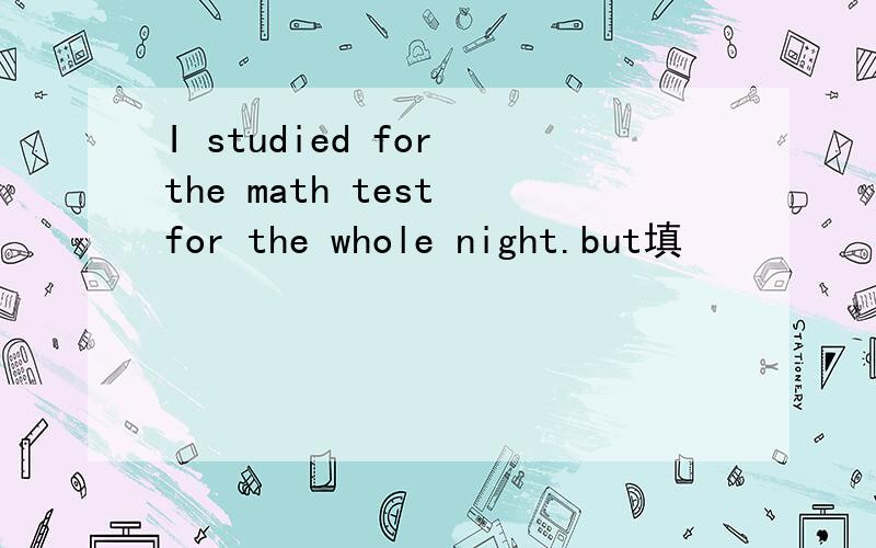 I studied for the math test for the whole night.but填
