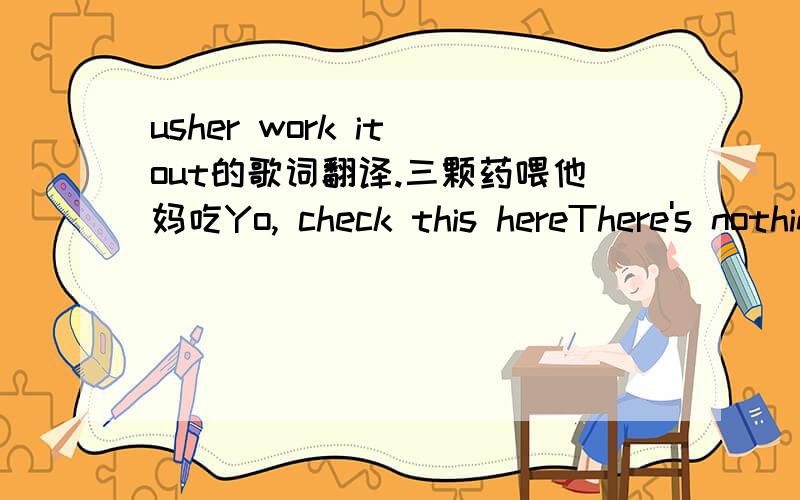 usher work it out的歌词翻译.三颗药喂他妈吃Yo, check this hereThere's nothing that I'd rather do than spend this time with USo why don't we just chill and make a cold cold sexy, U knowU sure lookin' rightSpend some quality timeU make me wa