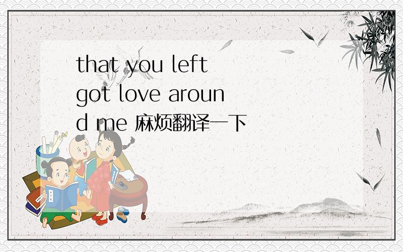 that you left got love around me 麻烦翻译一下