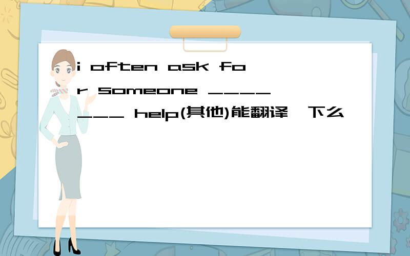 i often ask for someone _______ help(其他)能翻译一下么
