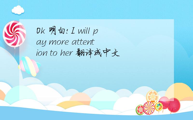 Ok 明白!I will pay more attention to her 翻译成中文