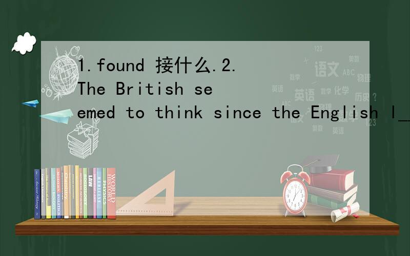 1.found 接什么.2.The British seemed to think since the English l________ was widely used in the world.