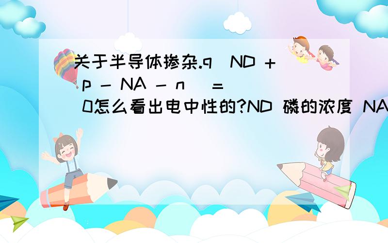 关于半导体掺杂.q(ND + p - NA - n) = 0怎么看出电中性的?ND 磷的浓度 NA硼的浓度 P空穴 N 电子还有为什么会有pn = ni2?