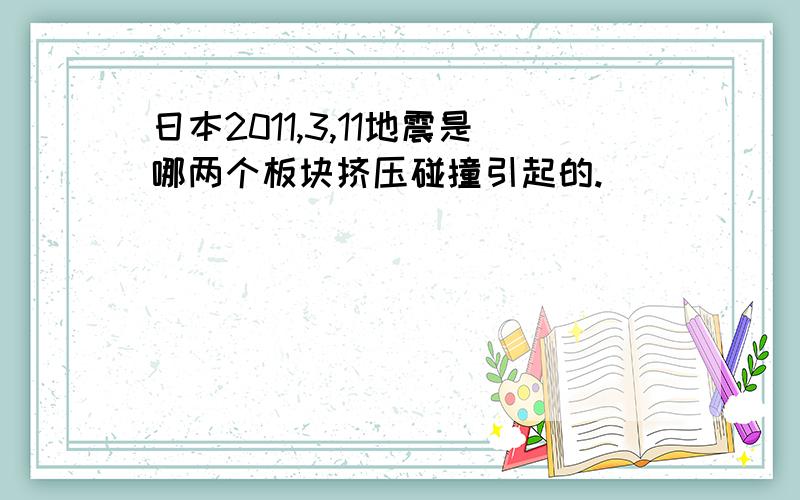 日本2011,3,11地震是哪两个板块挤压碰撞引起的.