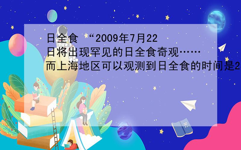 日全食 “2009年7月22日将出现罕见的日全食奇观……而上海地区可以观测到日全食的时间是2309年”