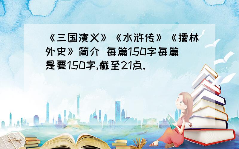 《三国演义》《水浒传》《儒林外史》简介 每篇150字每篇是要150字,截至21点.
