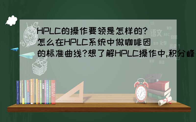 HPLC的操作要领是怎样的?怎么在HPLC系统中做咖啡因的标准曲线?想了解HPLC操作中,积分峰的面积要注意些什么,出现峰托尾等等问题该如何解决,或者是什么原因造成的.峰的保留时间延长或是缩