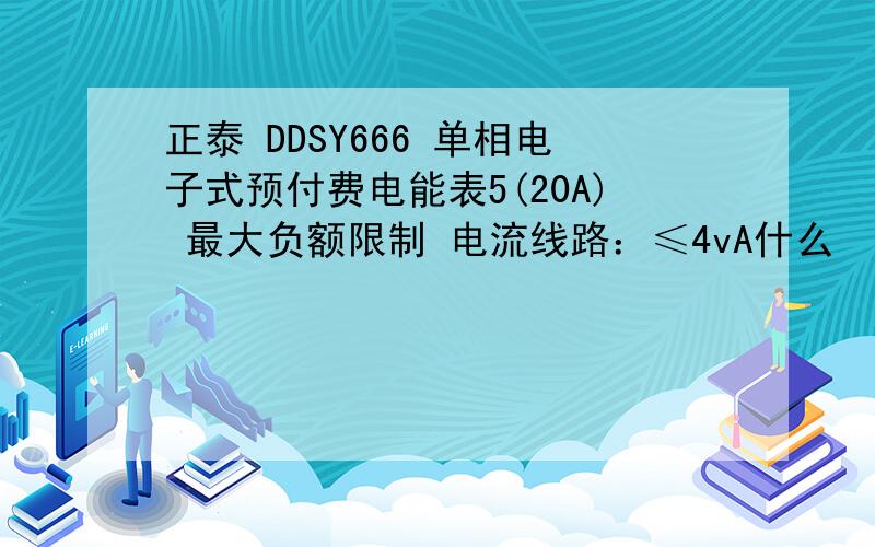 正泰 DDSY666 单相电子式预付费电能表5(20A) 最大负额限制 电流线路：≤4vA什么