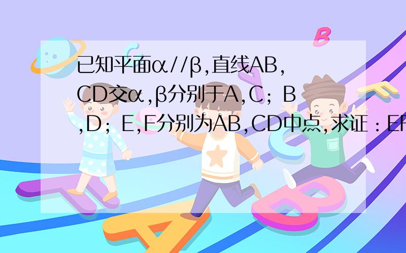 已知平面α//β,直线AB,CD交α,β分别于A,C；B,D；E,F分别为AB,CD中点,求证：EF//βAB,CD是夹在两个平面α,β之间的线段,F分别为AB,CD的中点