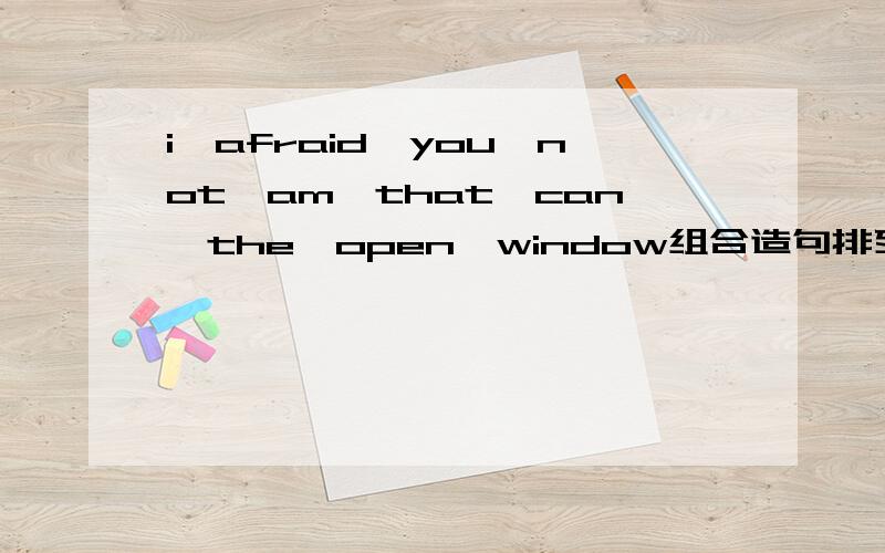 i、afraid、you、not、am、that、can、the、open、window组合造句排列.
