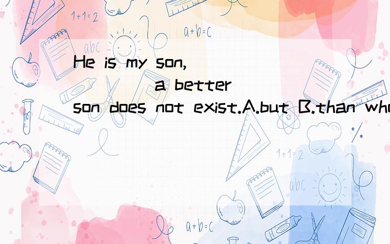 He is my son,_____ a better son does not exist.A.but B.than who C.against whom D.than whom选择C还是D?为什么?