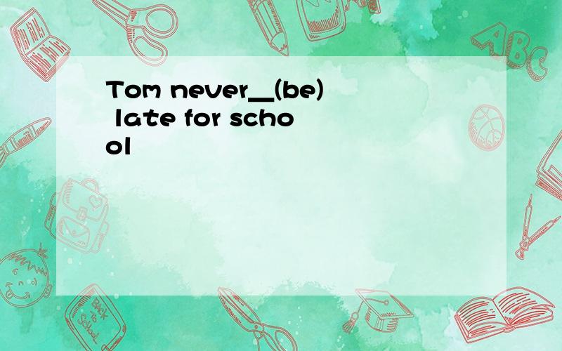 Tom never＿(be) late for school