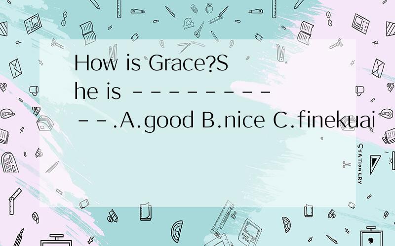 How is Grace?She is ----------.A.good B.nice C.finekuai