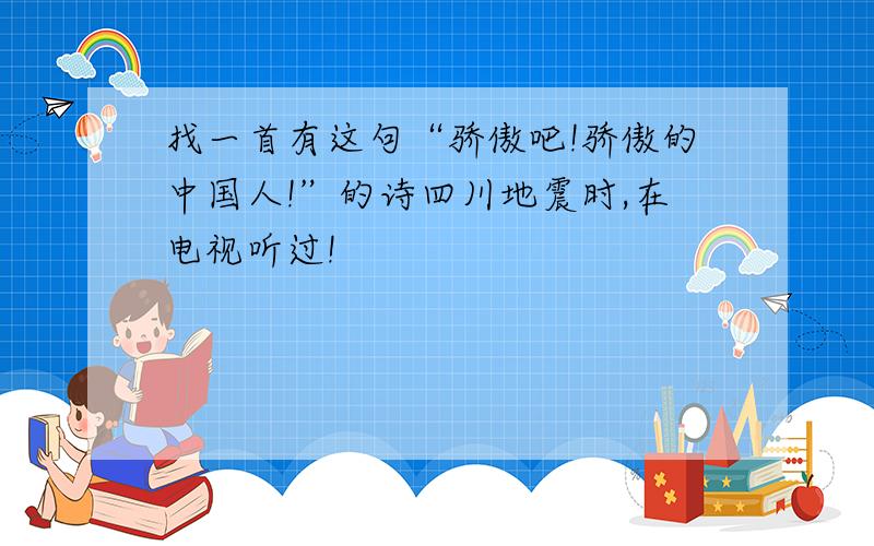 找一首有这句“骄傲吧!骄傲的中国人!”的诗四川地震时,在电视听过!