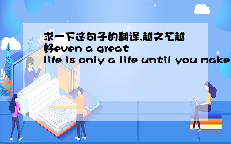 求一下这句子的翻译,越文艺越好even a great life is only a life until you make it