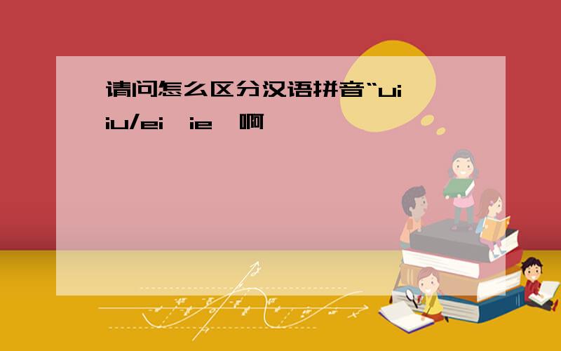 请问怎么区分汉语拼音“ui、iu/ei、ie
