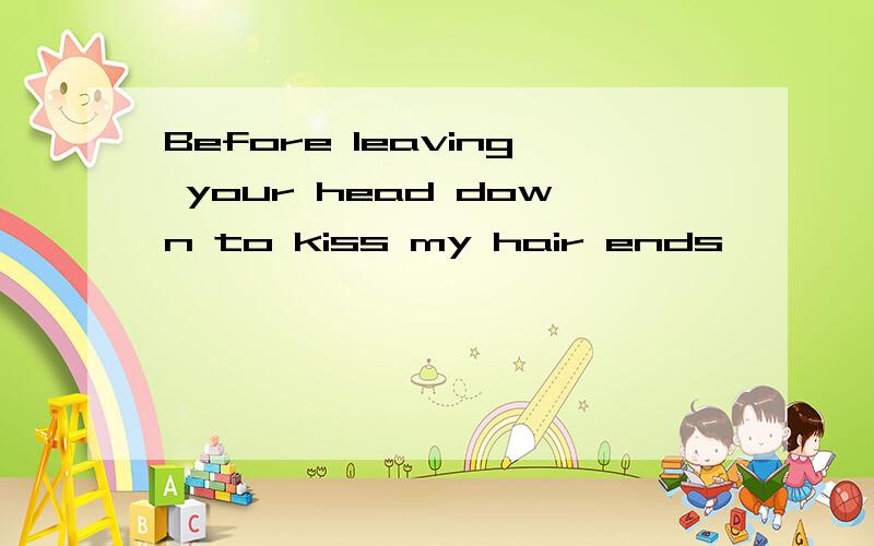 Before leaving your head down to kiss my hair ends