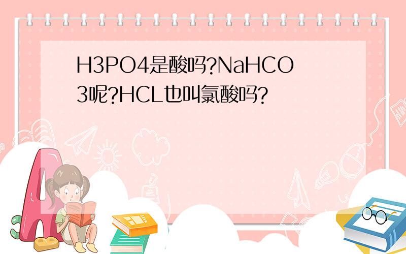 H3PO4是酸吗?NaHCO3呢?HCL也叫氯酸吗?