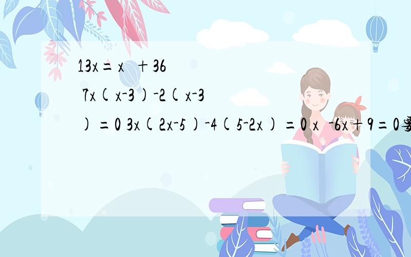 13x=x²+36 7x(x-3)-2(x-3)=0 3x(2x-5)-4(5-2x)=0 x²-6x+9=0要用因式分解法解方程,..