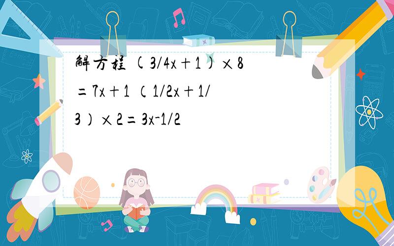解方程 (3/4x+1)×8=7x+1 （1/2x+1/3）×2=3x-1/2