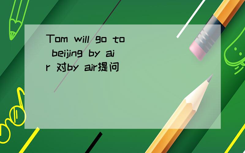 Tom will go to beijing by air 对by air提问