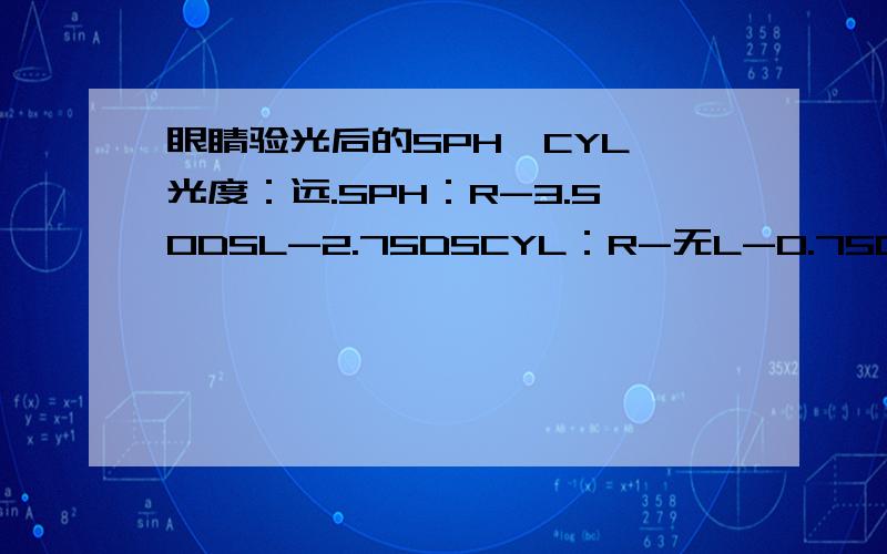 眼睛验光后的SPH,CYL,光度：远.SPH：R-3.50DSL-2.75DSCYL：R-无L-0.75DCAX：R-无 L-10PD：R31mm L30mm
