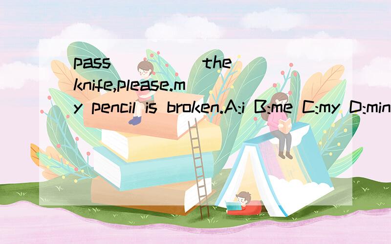 pass ____ the knife,please.my pencil is broken.A:i B:me C:my D:mine