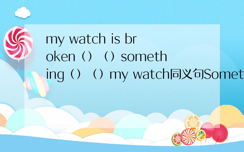 my watch is broken（）（）something（）（）my watch同义句Something is （）（）my watch那这句呢