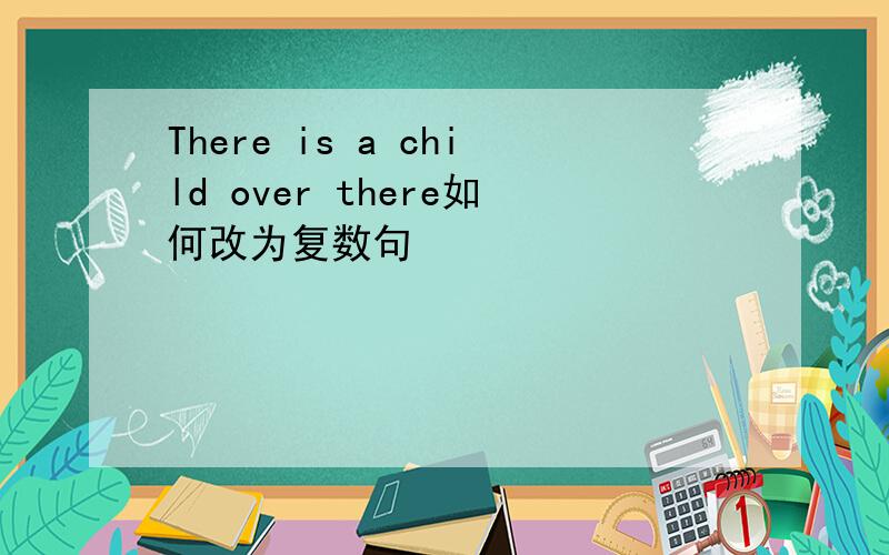 There is a child over there如何改为复数句