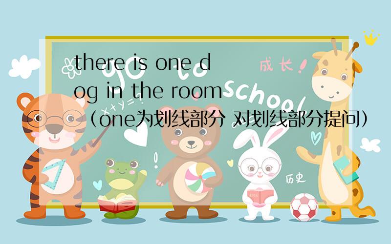 there is one dog in the room （one为划线部分 对划线部分提问）