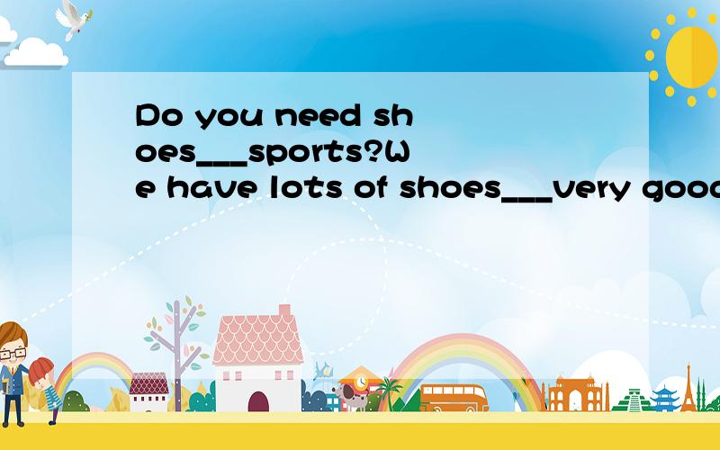 Do you need shoes___sports?We have lots of shoes___very good prices A.for at B.for with