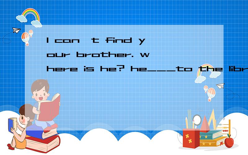 I can't find your brother. where is he? he___to the library, A.went B.goes C.isgoing D.has gone
