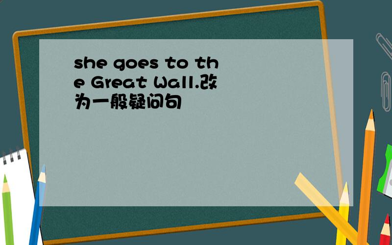 she goes to the Great Wall.改为一般疑问句