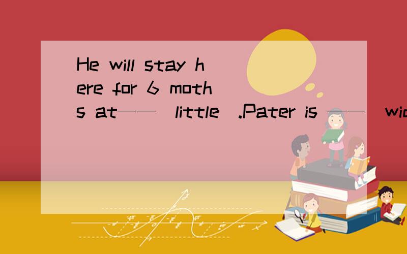He will stay here for 6 moths at——（little）.Pater is ——（wide） used in our daily life.When Caochong was young ,he ——（称）an elephant in a clever way.请回答0