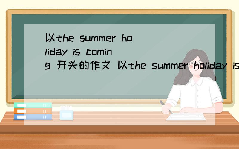 以the summer holiday is coming 开头的作文 以the summer holiday is coming 开头的作文 用一般将来时