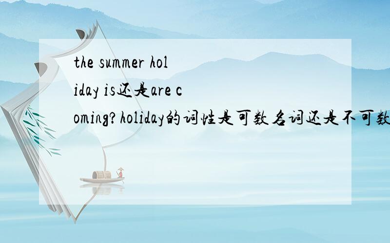 the summer holiday is还是are coming?holiday的词性是可数名词还是不可数?