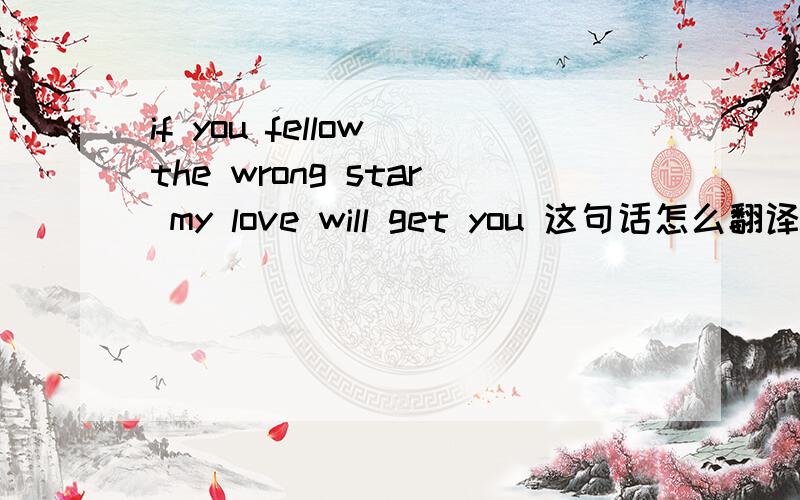 if you fellow the wrong star my love will get you 这句话怎么翻译啊?我急用